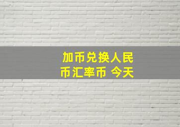 加币兑换人民币汇率币 今天